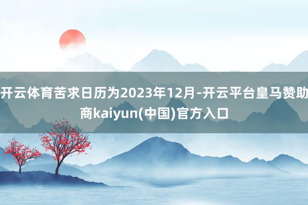 开云体育苦求日历为2023年12月-开云平台皇马赞助商kaiyun(中国)官方入口