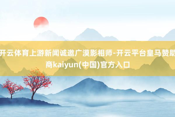 开云体育上游新闻诚邀广漠影相师-开云平台皇马赞助商kaiyun(中国)官方入口