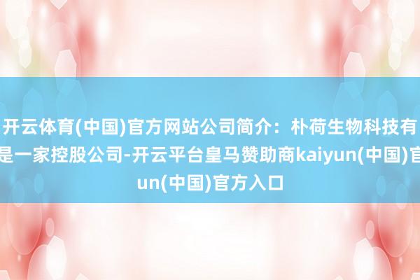 开云体育(中国)官方网站公司简介：朴荷生物科技有限公司是一家控股公司-开云平台皇马赞助商kaiyun