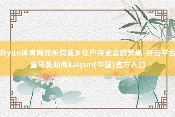 开yun体育网而所谓城乡住户待业金的养息-开云平台皇马赞助商kaiyun(中国)官方入口
