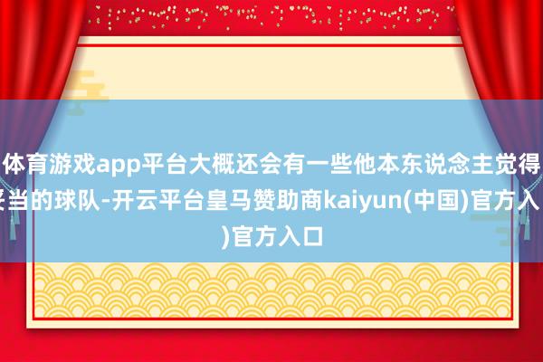 体育游戏app平台大概还会有一些他本东说念主觉得妥当的球队-开云平台皇马赞助商kaiyun(中国)官方入口