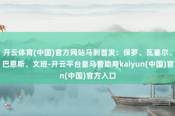 开云体育(中国)官方网站马刺首发：保罗、瓦塞尔、索汉、巴恩斯、文班-开云平台皇马赞助商kaiyun(