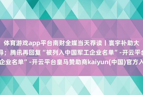 体育游戏app平台南财全媒当天荐读丨寰宇补助大阛阓树立迎来法度引导;腾讯再回复“被列入中国军工企业名单”-开云平台皇马赞助商kaiyun(中国)官方入口