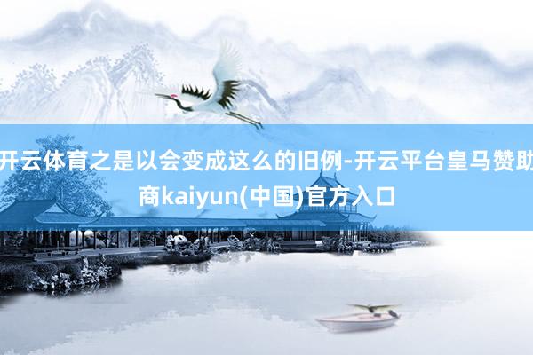 开云体育之是以会变成这么的旧例-开云平台皇马赞助商kaiyun(中国)官方入口