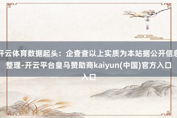 开云体育数据起头：企查查以上实质为本站据公开信息整理-开云平台皇马赞助商kaiyun(中国)官方入口
