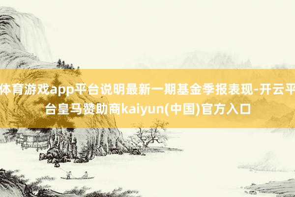 体育游戏app平台说明最新一期基金季报表现-开云平台皇马赞助商kaiyun(中国)官方入口
