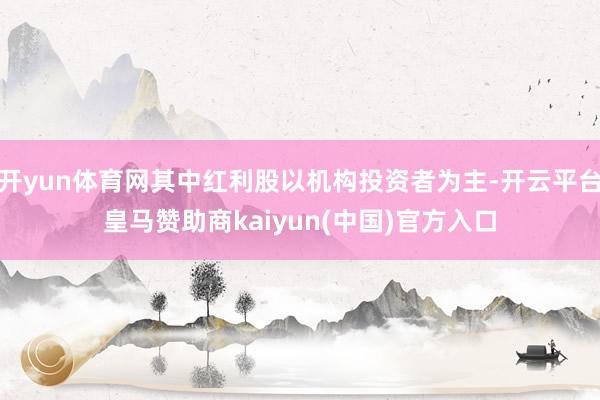 开yun体育网其中红利股以机构投资者为主-开云平台皇马赞助商kaiyun(中国)官方入口