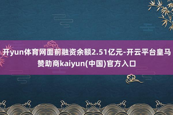 开yun体育网面前融资余额2.51亿元-开云平台皇马赞助商kaiyun(中国)官方入口