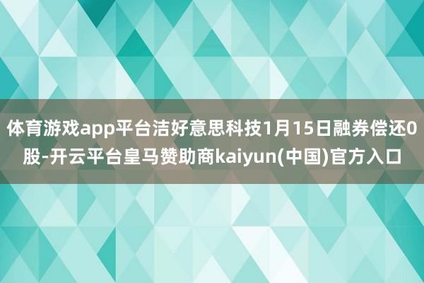 体育游戏app平台洁好意思科技1月15日融券偿还0股-开云平台皇马赞助商kaiyun(中国)官方入口