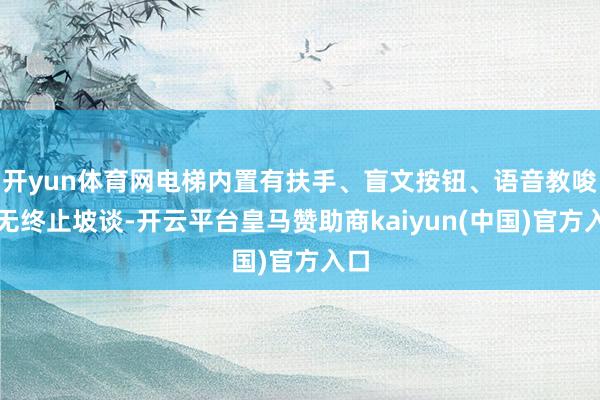 开yun体育网电梯内置有扶手、盲文按钮、语音教唆、无终止坡谈-开云平台皇马赞助商kaiyun(中国)
