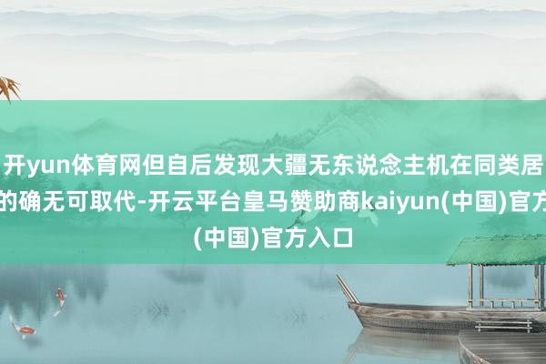 开yun体育网但自后发现大疆无东说念主机在同类居品中的确无可取代-开云平台皇马赞助商kaiyun(中国)官方入口