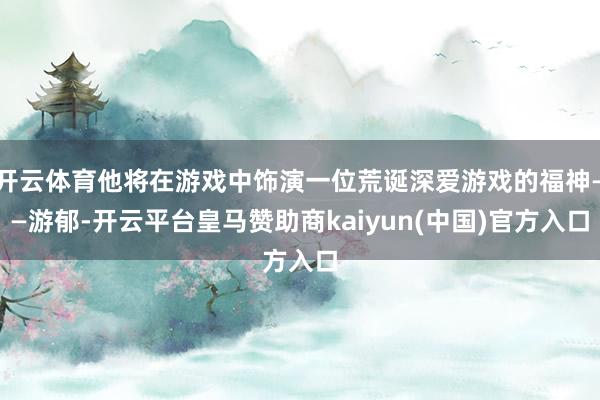 开云体育他将在游戏中饰演一位荒诞深爱游戏的福神——游郁-开云平台皇马赞助商kaiyun(中国)官方入