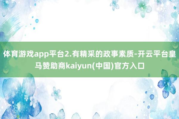 体育游戏app平台2.有精采的政事素质-开云平台皇马赞助商kaiyun(中国)官方入口