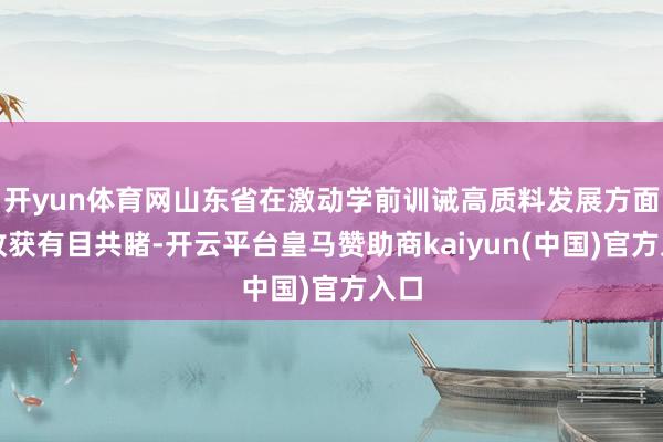 开yun体育网山东省在激动学前训诫高质料发展方面的收获有目共睹-开云平台皇马赞助商kaiyun(中国