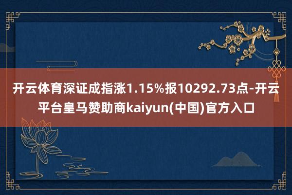 开云体育深证成指涨1.15%报10292.73点-开云平台皇马赞助商kaiyun(中国)官方入口
