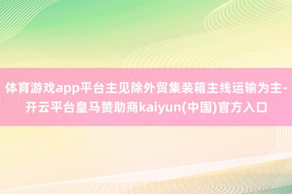体育游戏app平台主见除外贸集装箱主线运输为主-开云平台皇马赞助商kaiyun(中国)官方入口