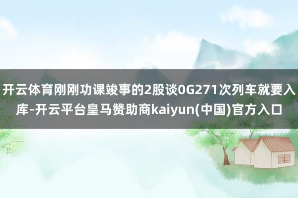 开云体育刚刚功课竣事的2股谈0G271次列车就要入库-开云平台皇马赞助商kaiyun(中国)官方入口