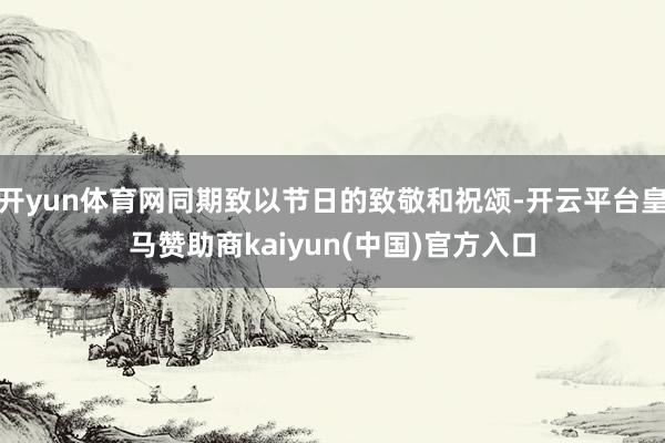 开yun体育网同期致以节日的致敬和祝颂-开云平台皇马赞助商kaiyun(中国)官方入口