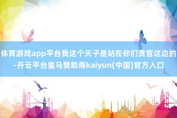 体育游戏app平台我这个天子是站在你们贪官这边的-开云平台皇马赞助商kaiyun(中国)官方入口