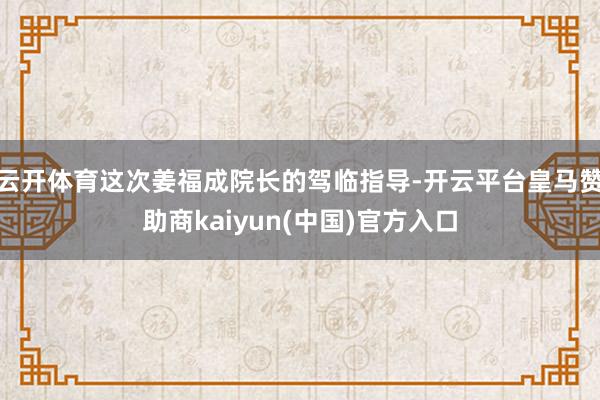 云开体育这次姜福成院长的驾临指导-开云平台皇马赞助商kaiyun(中国)官方入口