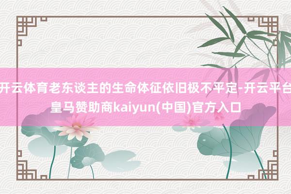 开云体育老东谈主的生命体征依旧极不平定-开云平台皇马赞助商kaiyun(中国)官方入口