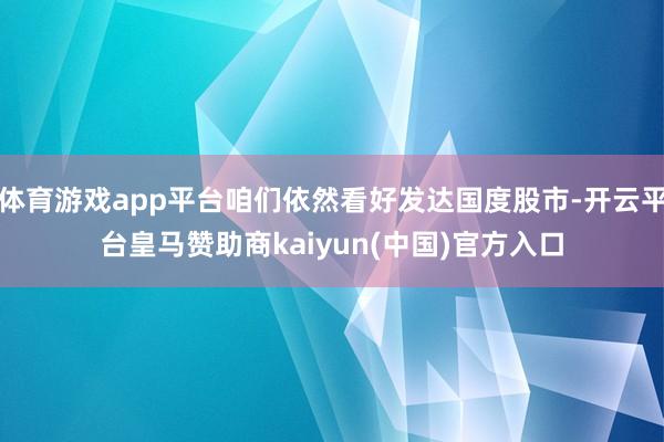 体育游戏app平台咱们依然看好发达国度股市-开云平台皇马赞助商kaiyun(中国)官方入口