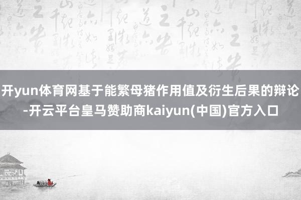 开yun体育网基于能繁母猪作用值及衍生后果的辩论-开云平台皇马赞助商kaiyun(中国)官方入口