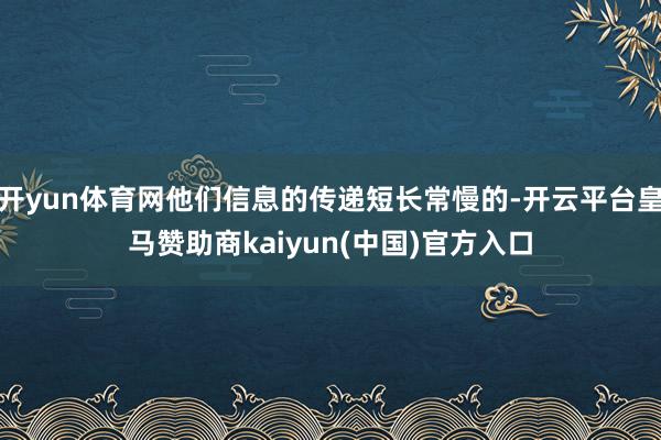 开yun体育网他们信息的传递短长常慢的-开云平台皇马赞助商kaiyun(中国)官方入口