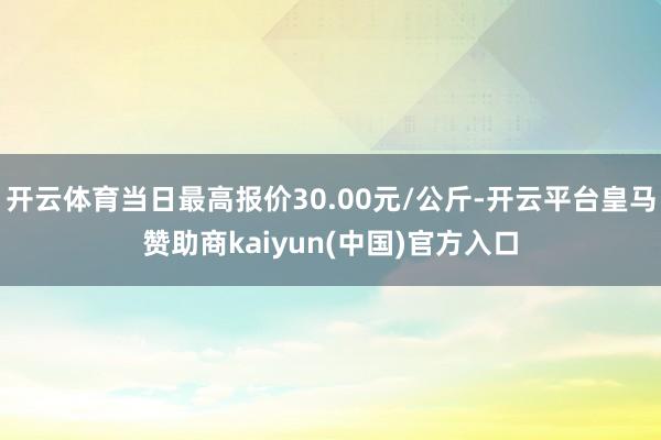 开云体育当日最高报价30.00元/公斤-开云平台皇马赞助商kaiyun(中国)官方入口