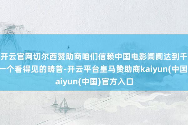 开云官网切尔西赞助商咱们信赖中国电影阛阓达到千亿规模是一个看得见的畴昔-开云平台皇马赞助商kaiyun(中国)官方入口