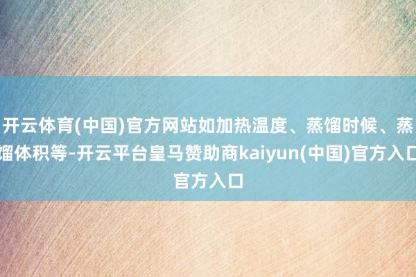 开云体育(中国)官方网站如加热温度、蒸馏时候、蒸馏体积等-开云平台皇马赞助商kaiyun(中国)官方