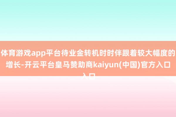 体育游戏app平台待业金转机时时伴跟着较大幅度的增长-开云平台皇马赞助商kaiyun(中国)官方入口