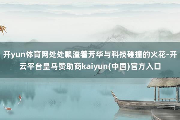 开yun体育网处处飘溢着芳华与科技碰撞的火花-开云平台皇马赞助商kaiyun(中国)官方入口