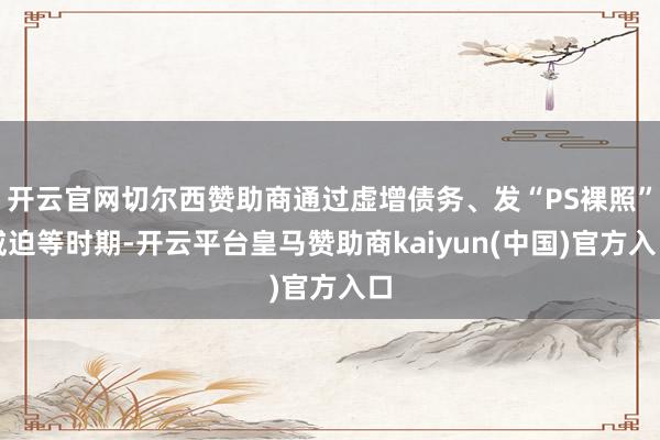 开云官网切尔西赞助商通过虚增债务、发“PS裸照”威迫等时期-开云平台皇马赞助商kaiyun(中国)官