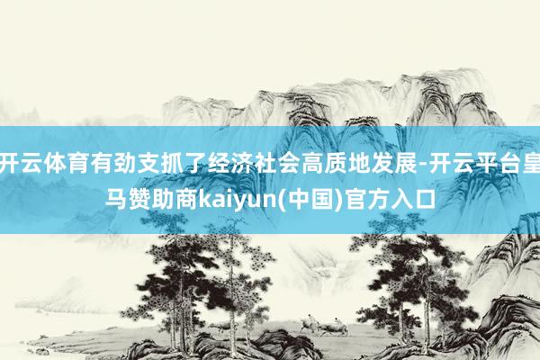 开云体育有劲支抓了经济社会高质地发展-开云平台皇马赞助商kaiyun(中国)官方入口