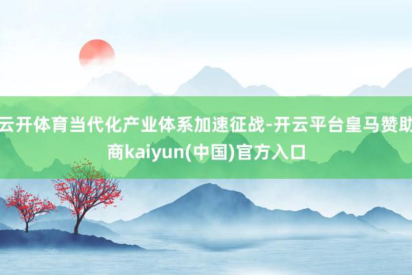 云开体育当代化产业体系加速征战-开云平台皇马赞助商kaiyun(中国)官方入口
