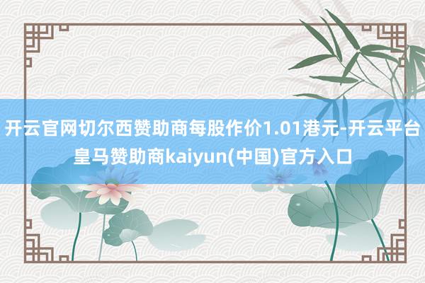 开云官网切尔西赞助商每股作价1.01港元-开云平台皇马赞助商kaiyun(中国)官方入口