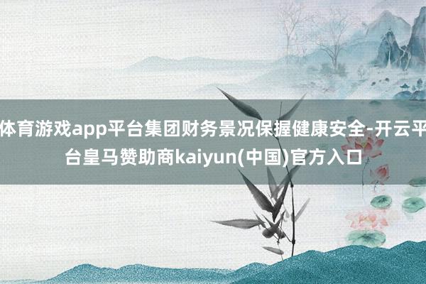 体育游戏app平台集团财务景况保握健康安全-开云平台皇马赞助商kaiyun(中国)官方入口