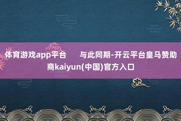 体育游戏app平台      与此同期-开云平台皇马赞助商kaiyun(中国)官方入口