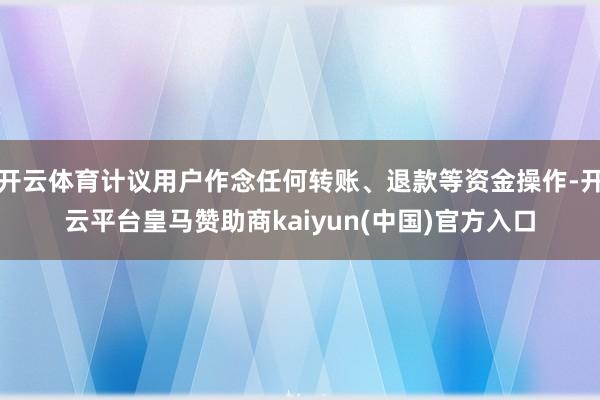 开云体育计议用户作念任何转账、退款等资金操作-开云平台皇马赞助商kaiyun(中国)官方入口