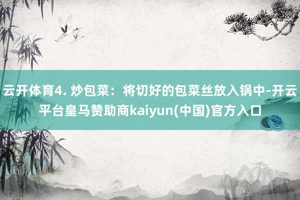 云开体育4. 炒包菜：将切好的包菜丝放入锅中-开云平台皇马赞助商kaiyun(中国)官方入口