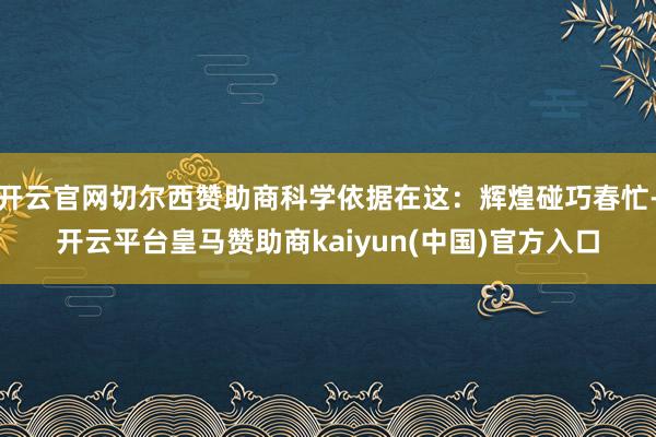 开云官网切尔西赞助商科学依据在这：辉煌碰巧春忙-开云平台皇马赞助商kaiyun(中国)官方入口
