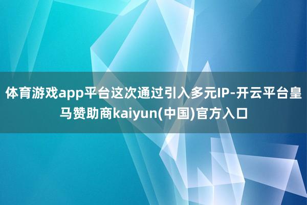体育游戏app平台这次通过引入多元IP-开云平台皇马赞助商kaiyun(中国)官方入口