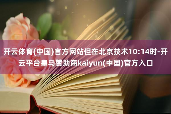 开云体育(中国)官方网站但在北京技术10:14时-开云平台皇马赞助商kaiyun(中国)官方入口