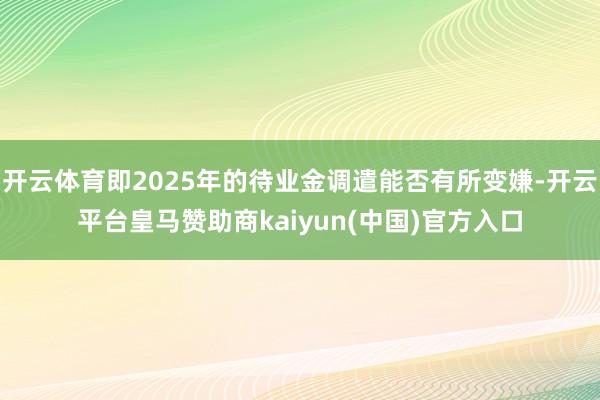 开云体育即2025年的待业金调遣能否有所变嫌-开云平台皇马赞助商kaiyun(中国)官方入口