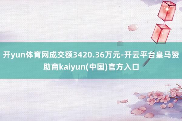 开yun体育网成交额3420.36万元-开云平台皇马赞助商kaiyun(中国)官方入口