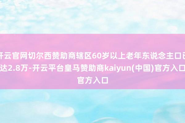 开云官网切尔西赞助商辖区60岁以上老年东说念主口已达2.8万-开云平台皇马赞助商kaiyun(中国)