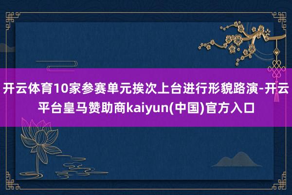 开云体育10家参赛单元挨次上台进行形貌路演-开云平台皇马赞助商kaiyun(中国)官方入口