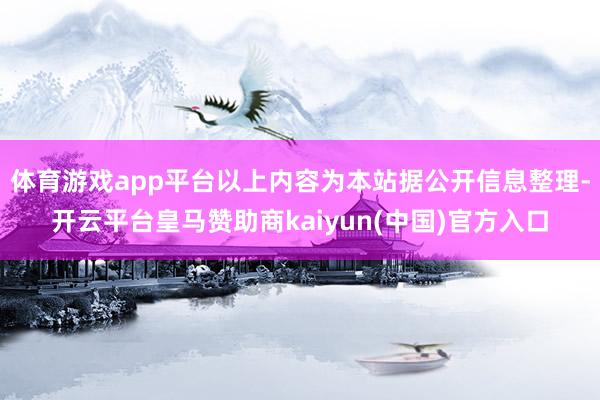 体育游戏app平台以上内容为本站据公开信息整理-开云平台皇马赞助商kaiyun(中国)官方入口