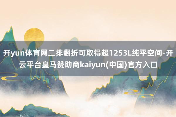 开yun体育网二排翻折可取得超1253L纯平空间-开云平台皇马赞助商kaiyun(中国)官方入口